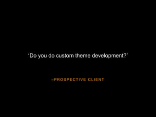 – P R O S P E C T I V E C L I E N T
“Do you do custom theme development?”
 