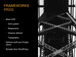 FRAMEWORKS
PROS
• Base CSS
• Grid system
• Responsive
• Classes defined
• Typography
• Defines stuff you’d forget
about
• Broader than WordPress
 