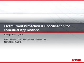 Overcurrent Protection & Coordination for
Industrial Applications
Doug Durand, P.E.
IEEE Continuing Education Seminar - Houston, TX
November 3-4, 2015
 
