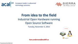 Proprietary & Confidential
From idea to the field
Industrial Open Hardware running
Open Source Software
Tuesday, November 3, 2015
hans.andersson@acalbfi.se
European leader in advanced
technology solutions
 