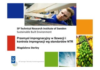 SP Technical Research Institute of Sweden
Sustainable Built Environment
Przemysl impregnacyjny w Szwecji i
kontrola impregnacji wg standardów NTR
Magdalena Sterley
 
