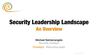 Michael Santarcangelo
Security Catalyst
@catalyst #SecurityLeader
© 2015 Security Catalyst
Security Leadership Landscape
An Overview
 