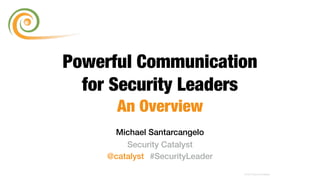 Michael Santarcangelo
Security Catalyst
@catalyst #SecurityLeader
© 2015 Security Catalyst
Powerful Communication
for Security Leaders
An Overview
 