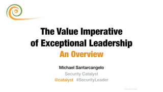 Michael Santarcangelo
Security Catalyst
@catalyst #SecurityLeader
© 2015 Security Catalyst
The Value Imperative
of Exceptional Leadership
An Overview
 