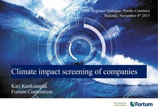 Climate impact screening of companies
SSE Regional Dialogue: Nordic Countries
Helsinki, November 4th 2015
Kari Kankaanpää
Fortum Corporation
 