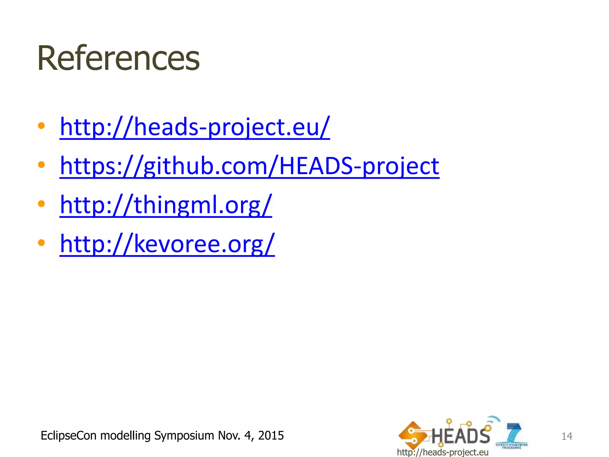 http://heads-project.eu
EclipseCon modelling Symposium Nov. 4, 2015
References
• http://heads-project.eu/
• https://github.com/HEADS-project
• http://thingml.org/
• http://kevoree.org/
14
 