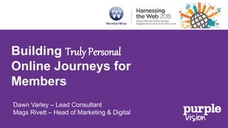 Building Truly Personal
Online Journeys for
Members
Dawn Varley – Lead Consultant
Mags Rivett – Head of Marketing & Digital
 