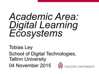 Academic Area:
Digital Learning
Ecosystems
Tobias Ley
School of Digital Technologies,
Tallinn University
04 November 2015
 