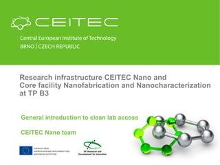 Research infrastructure CEITEC Nano and
Core facility Nanofabrication and Nanocharacterization
at TP B3
General introduction to clean lab access
CEITEC Nano team
 
