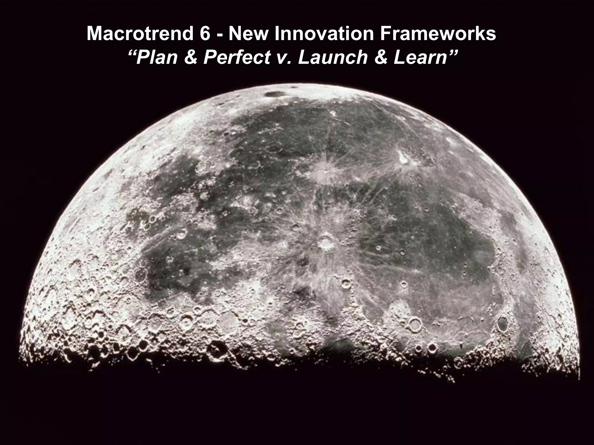 Macrotrend 6 - New Innovation Frameworks
“Plan & Perfect v. Launch & Learn”
 