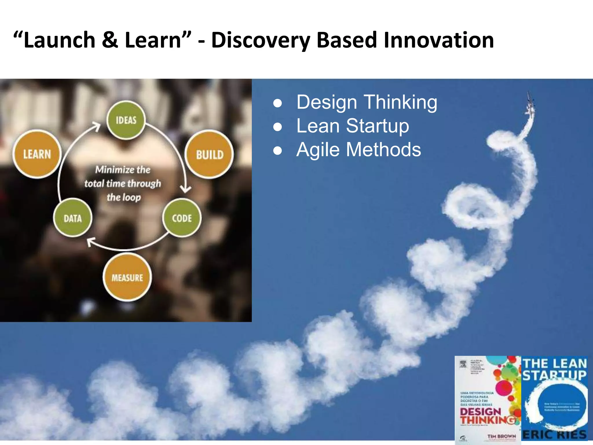 “Launch & Learn v. Plan & Perfect”Discovery Based Innovation“Launch & Learn” - Discovery Based Innovation
● Design Thinking
● Lean Startup
● Agile Methods
 