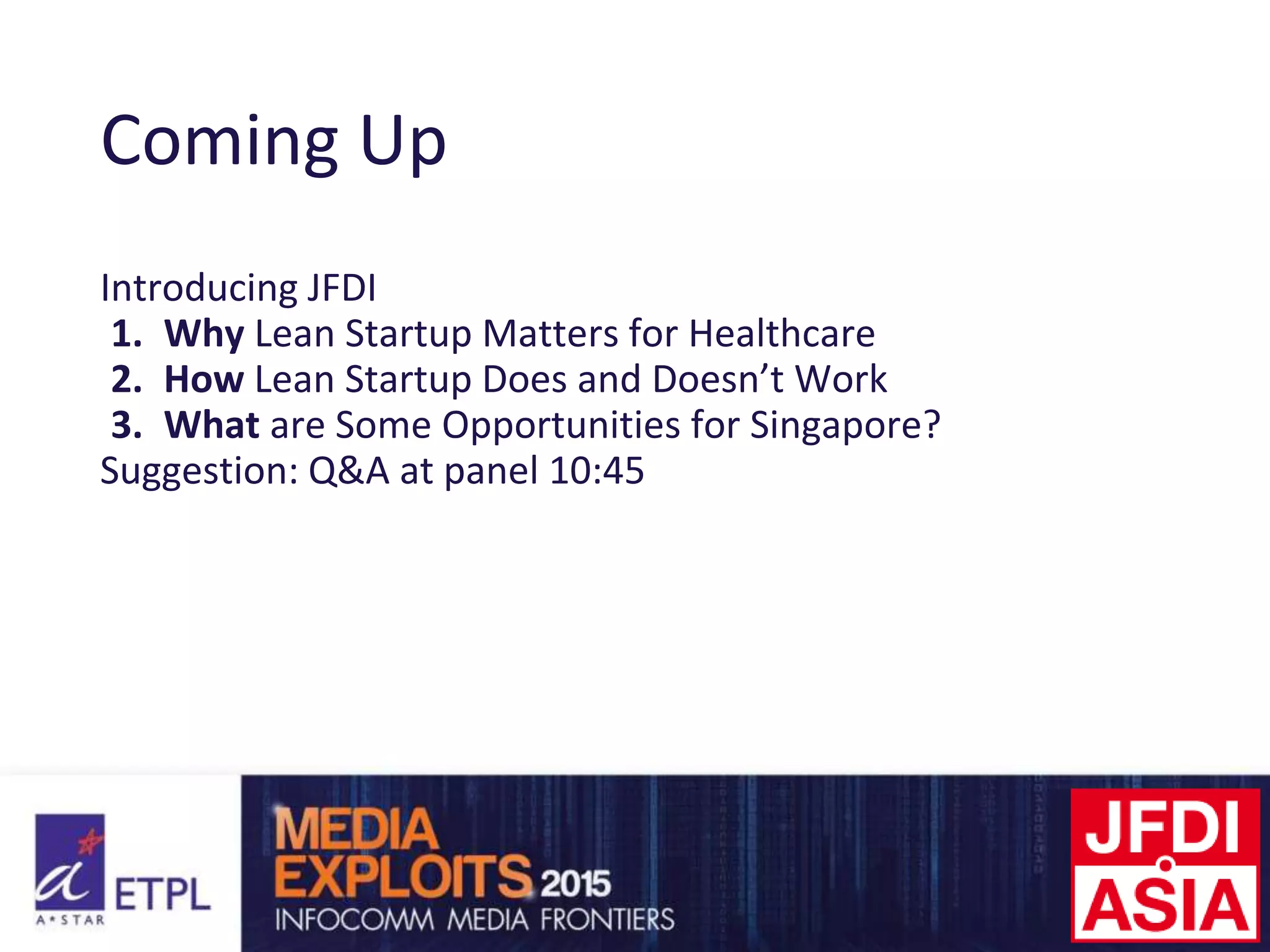 Coming Up
Introducing JFDI
1. Why Lean Startup Matters for Healthcare
2. How Lean Startup Does and Doesn’t Work
3. What are Some Opportunities for Singapore?
Suggestion: Q&A at panel 10:45
 