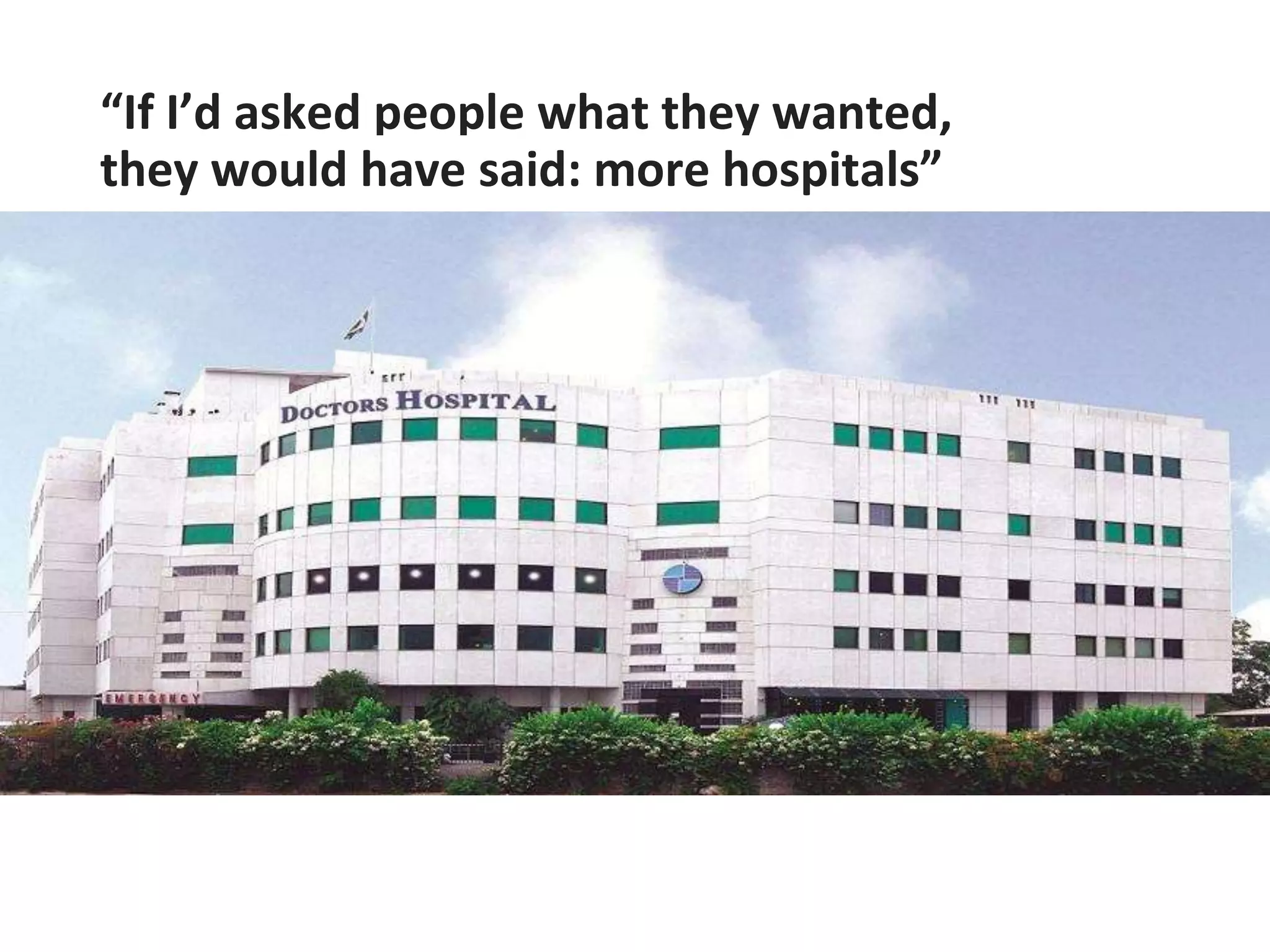 “If I’d asked people what they wanted,
they would have said: more hospitals”
 