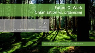 Future Of Work
Organisation vs. organising
CBS
6-Nov-2015
Erik Korsvik Østergaard, Partner, Bloch&Østergaard
Because going to work should be nice, great, and awesome!
 