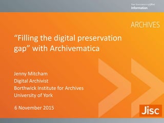 “Filling the digital preservation
gap” with Archivematica
Jenny Mitcham
Digital Archivist
Borthwick Institute for Archives
University of York
6 November 2015
 