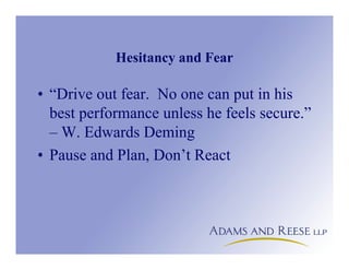 Hesitancy and Fear
• “Drive out fear. No one can put in his
best performance unless he feels secure.”
– W. Edwards Deming
• Pause and Plan, Don’t React
 