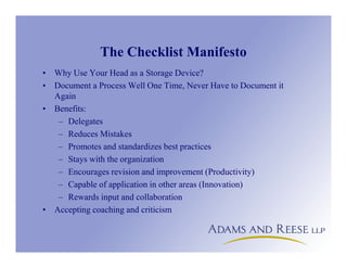 The Checklist Manifesto
• Why Use Your Head as a Storage Device?
• Document a Process Well One Time, Never Have to Document it
Again
• Benefits:
– Delegates
– Reduces Mistakes
– Promotes and standardizes best practices
– Stays with the organization
– Encourages revision and improvement (Productivity)
– Capable of application in other areas (Innovation)
– Rewards input and collaboration
• Accepting coaching and criticism
 