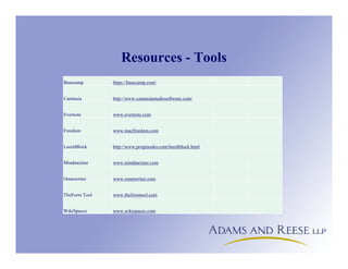 Resources - Tools
Basecamp https://basecamp.com/
Camtasia http://www.camtasiastudiosoftware.com/
Evernote www.evernote.com
Freedom www.macfreedom.com
LeechBlock http://www.proginosko.com/leechblock.html
Mindmeister www.mindmeister.com
Ommwriter www.ommwriter.com
TheForm Tool www.theformtool.com
WikiSpaces www.wikispaces.com
 