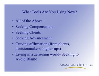 What Tools Are You Using Now?
• All of the Above
• Seeking Compensation
• Seeking Clients
• Seeking Advancement
• Craving affirmation (from clients,
decisionmakers, higher-ups)
• Living in a zero-sum world- Seeking to
Avoid Blame
 
