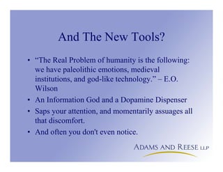 And The New Tools?
• “The Real Problem of humanity is the following:
we have paleolithic emotions, medieval
institutions, and god-like technology.” – E.O.
Wilson
• An Information God and a Dopamine Dispenser
• Saps your attention, and momentarily assuages all
that discomfort.
• And often you don't even notice.
 