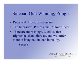 Sidebar: Quit Whining, Pringle
• Rules and Structure necessary
• The Impassive, Professional, “Stoic” Ideal
• There are more things, Lucilius, that
frighten us than injure us, and we suffer
more in imagination than in reality.
-Seneca
 
