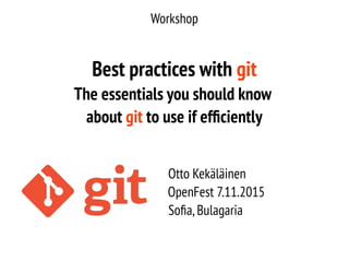 Workshop
Best practices with git
The essentials you should know
about git to use if efficiently
Otto Kekäläinen
OpenFest 7.11.2015
Sofia,Bulagaria
 