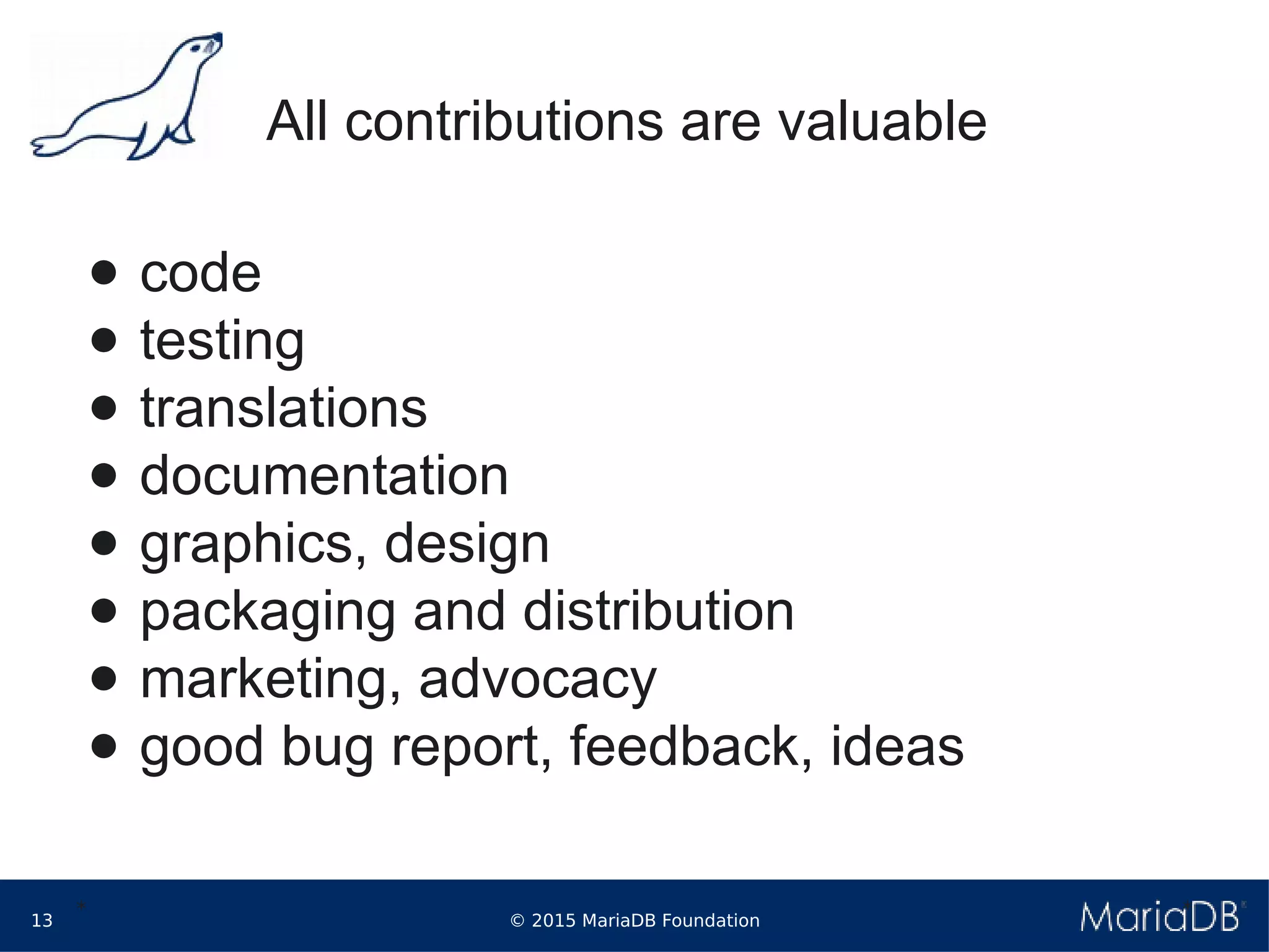© 2015 MariaDB Foundation13
* *
All contributions are valuable
● code
● testing
● translations
● documentation
● graphics, design
● packaging and distribution
● marketing, advocacy
● good bug report, feedback, ideas
 