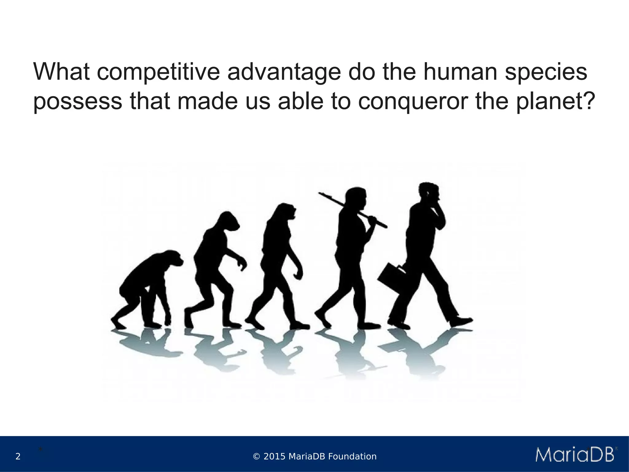 © 2015 MariaDB Foundation2
* *
What competitive advantage do the human species
possess that made us able to conqueror the planet?
 