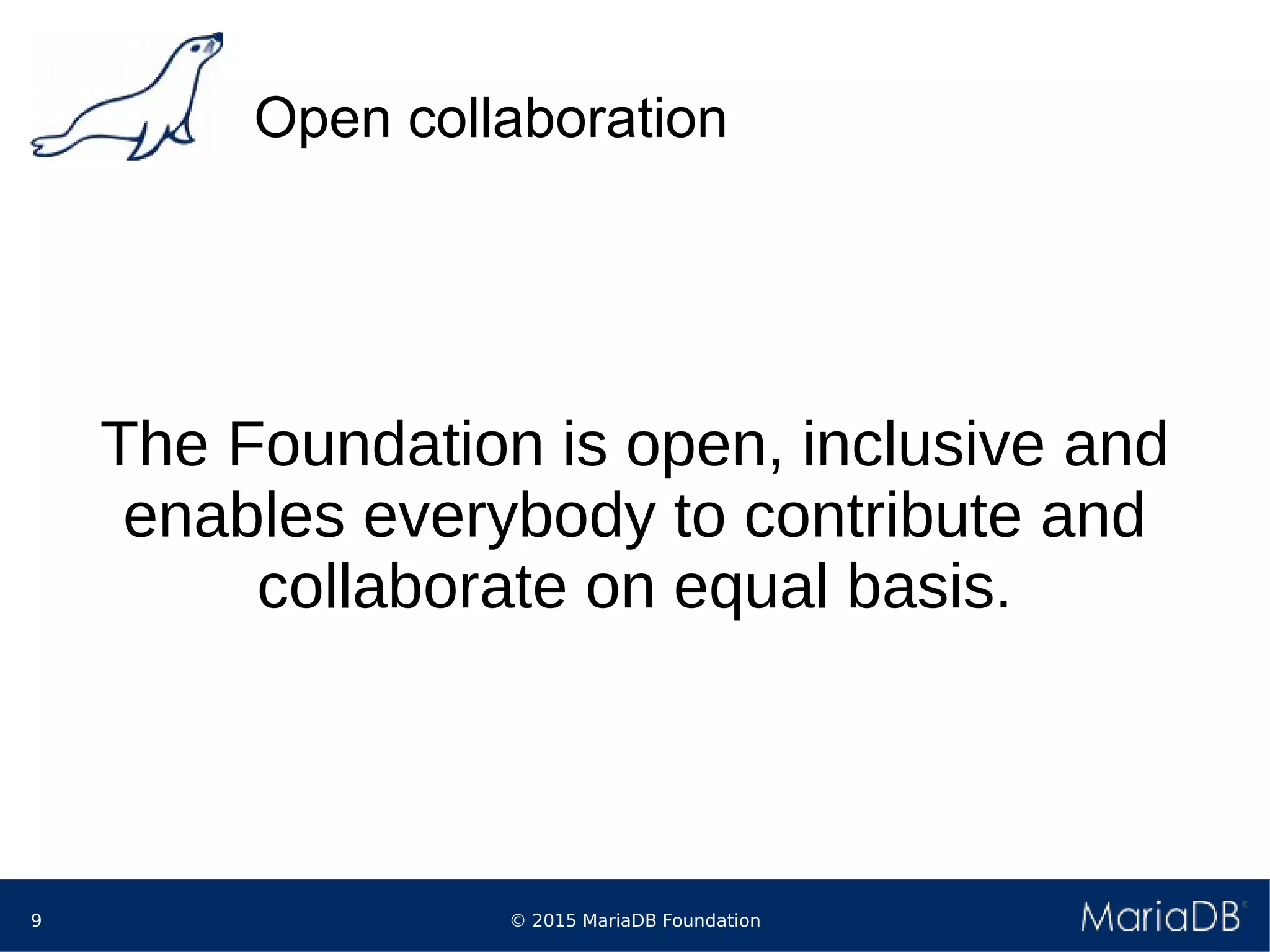 © 2015 MariaDB Foundation9
Open collaboration
The Foundation is open, inclusive and
enables everybody to contribute and
collaborate on equal basis.
 