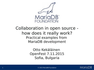 © 2015 MariaDB Foundation1
* *
Collaboration in open source -
how does it really work?
Practical examples from
MariaDB development
Otto Kekäläinen
OpenFest 7.11.2015
Sofia, Bulgaria
 