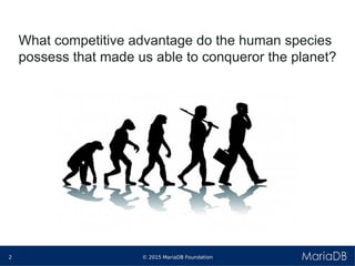© 2015 MariaDB Foundation2
* *
What competitive advantage do the human species
possess that made us able to conqueror the planet?
 
