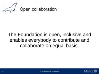 © 2015 MariaDB Foundation9
Open collaboration
The Foundation is open, inclusive and
enables everybody to contribute and
collaborate on equal basis.
 