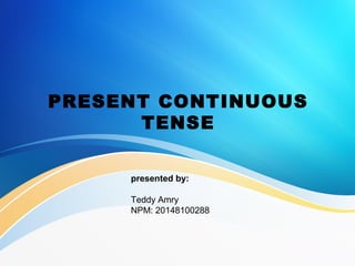 PRESENT CONTINUOUS
TENSE
presented by:
Teddy Amry
NPM: 20148100288
 