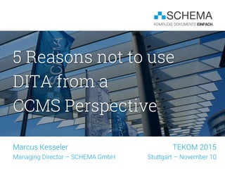5 Reasons not to use
DITA from a
CCMS Perspective
Marcus Kesseler
Managing Director – SCHEMA GmbH
TEKOM 2015
Stuttgart – November 10
 