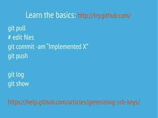 git pull
# edit files
git commit -am “Implemented X”
git push
git log
git show
https://help.github.com/articles/generating-ssh-keys/
Learn the basics: http://try.github.com/
 