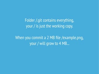 Folder /.git contains everything,
your / is just the working copy.
When you commit a 2 MB file /example.png,
your / will grow to 4 MB...
 