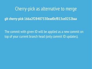 Cherry-pick as alternative to merge
git cherry-pick 166a2f28487530ead0cf813ce0252baa
The commit with given ID will be applied as a new commit on
top of your current branch head (only commit ID updates).
 