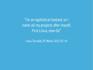 "I'm an egotistical bastard,so I
name all my projects after myself.
First Linux,now Git”
Linus Torvalds,PC World.2012-07-14
 