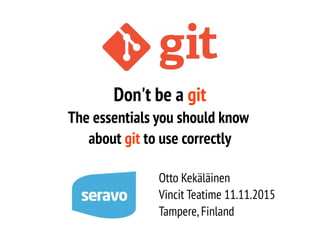 Don't be a git
The essentials you should know
about git to use correctly
Otto Kekäläinen
Vincit Teatime 11.11.2015
Tampere,Finland
 