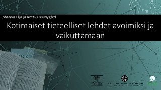 Kotimaiset tieteelliset lehdet avoimiksi ja
vaikuttamaan
Johanna Lilja ja Antti-Jussi Nygård
 