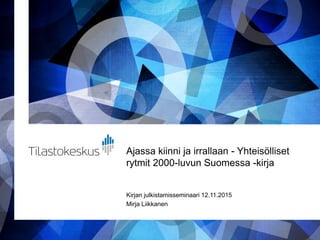 Ajassa kiinni ja irrallaan - Yhteisölliset
rytmit 2000-luvun Suomessa -kirja
Kirjan julkistamisseminaari 12.11.2015
Mirja Liikkanen
 