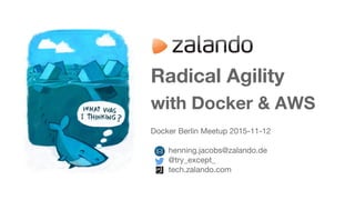 Radical Agility
with Docker & AWS
Docker Berlin Meetup 2015-11-12
henning.jacobs@zalando.de
@try_except_
tech.zalando.com
 