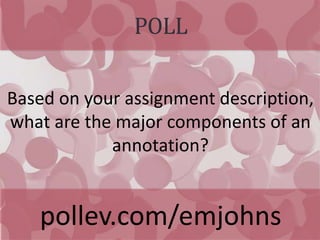 POLL
pollev.com/emjohns
Based on your assignment description,
what are the major components of an
annotation?
 