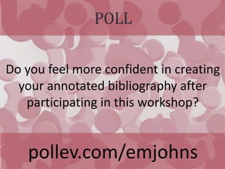 POLL
pollev.com/emjohns
Do you feel more confident in creating
your annotated bibliography after
participating in this workshop?
 