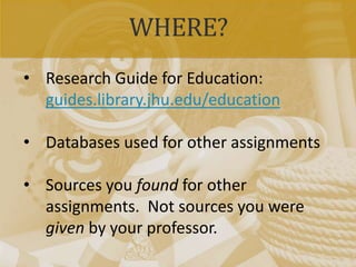WHERE?
• Research Guide for Education:
guides.library.jhu.edu/education
• Databases used for other assignments
• Sources you found for other
assignments. Not sources you were
given by your professor.
 