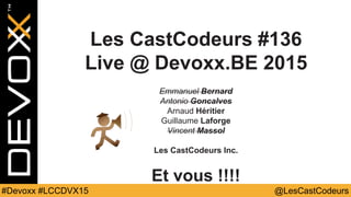 @LesCastCodeurs#Devoxx #LCCDVX15
Les CastCodeurs #136
Live @ Devoxx.BE 2015
Emmanuel Bernard
Antonio Goncalves
Arnaud Héritier
Guillaume Laforge
Vincent Massol
Les CastCodeurs Inc.
Et vous !!!!
 