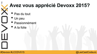 @LesCastCodeurs#Devoxx #LCCDVX15
Avez vous apprécié Devoxx 2015?
• Pas du tout
• Un peu
• Passionnément
• A la folie
 