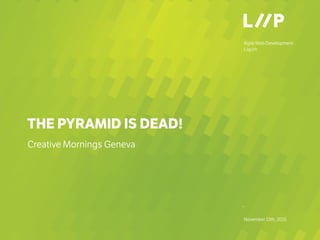 Agile Web Development
Liip.ch
–
November 13th, 2015
THE PYRAMID IS DEAD!
Creative Mornings Geneva
 