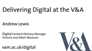 Delivering Digital at the V&A
vam.ac.uk/digital
Digital Content Delivery Manager
Victoria and Albert Museum
Andrew Lewis
 