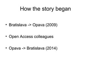 How the story began
• Bratislava -> Opava (2009)
• Open Access colleagues
• Opava -> Bratislava (2014)
 